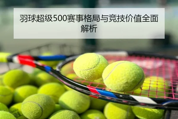 羽球超级500赛事格局与竞技价值全面解析