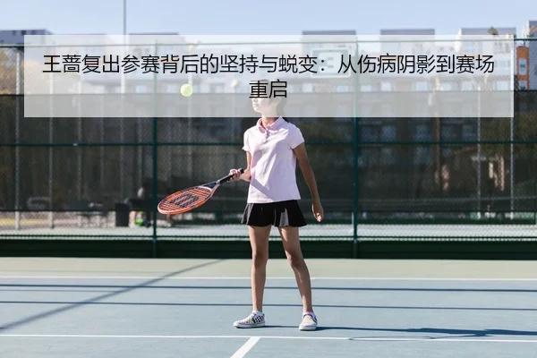 王蔷复出参赛背后的坚持与蜕变：从伤病阴影到赛场重启
