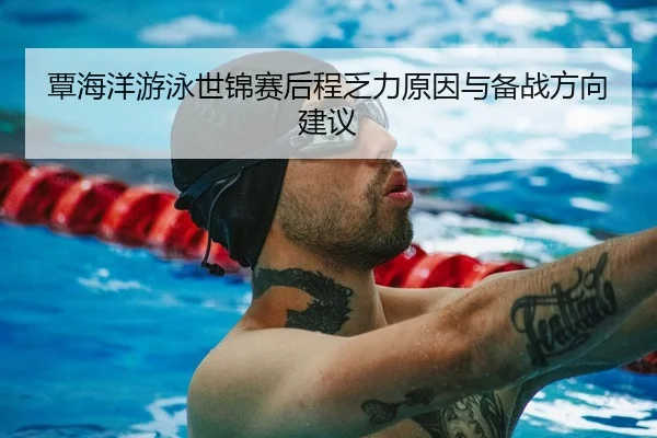 覃海洋游泳世锦赛后程乏力原因与备战方向建议