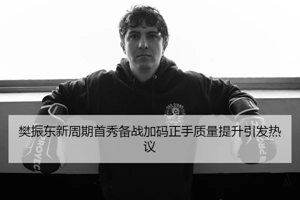 樊振东新周期首秀备战加码正手质量提升引发热议