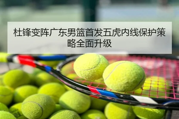 杜锋变阵广东男篮首发五虎内线保护策略全面升级