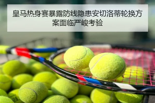 皇马热身赛暴露防线隐患安切洛蒂轮换方案面临严峻考验