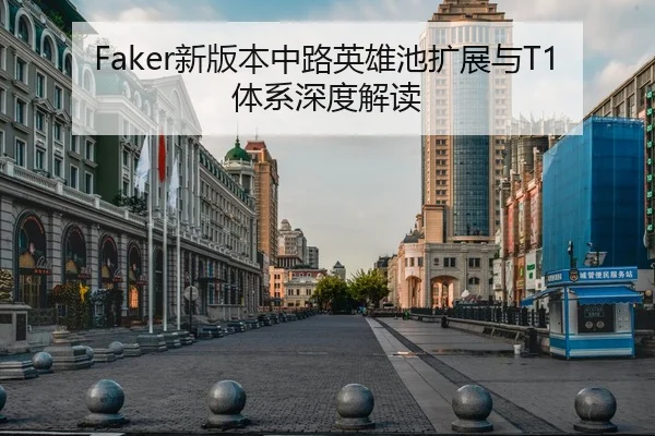Faker新版本中路英雄池扩展与T1体系深度解读