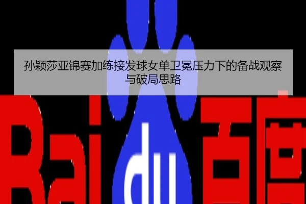 孙颖莎亚锦赛加练接发球女单卫冕压力下的备战观察与破局思路