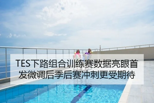 TES下路组合训练赛数据亮眼首发微调后季后赛冲刺更受期待
